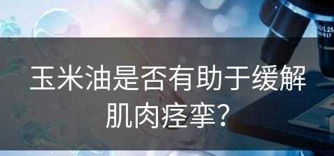 玉米油是否有助于缓解肌肉痉挛？